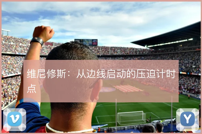 维尼修斯：从边线启动的压迫计时点