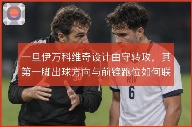 一旦伊万科维奇设计由守转攻，其第一脚出球方向与前锋跑位如何联动