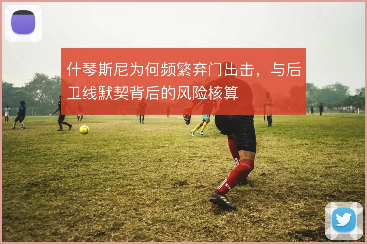 什琴斯尼为何频繁弃门出击,与后卫线默契背后的风险核算