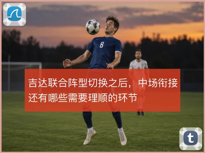 吉达联合阵型切换之后,中场衔接还有哪些需要理顺的环节