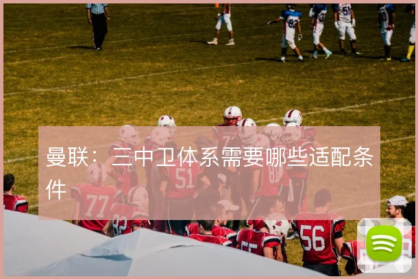 曼联:三中卫体系需要哪些适配条件