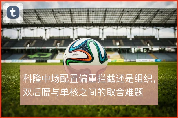 科隆中场配置偏重拦截还是组织,双后腰与单核之间的取舍难题