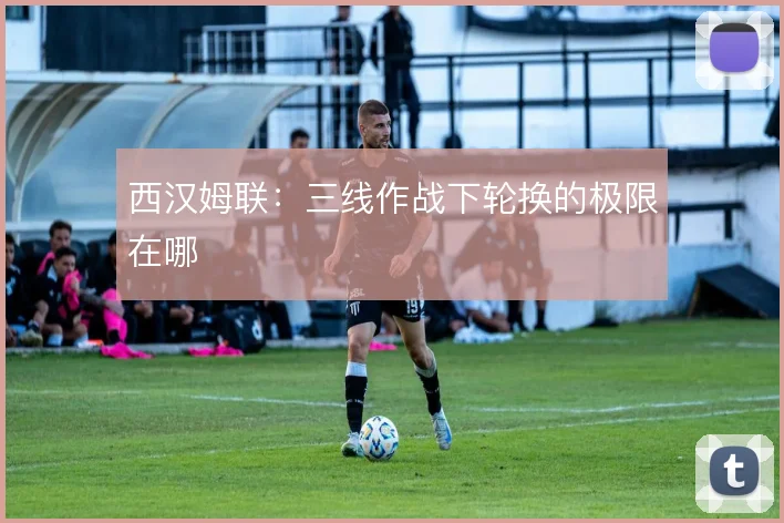 西汉姆联:三线作战下轮换的极限在哪