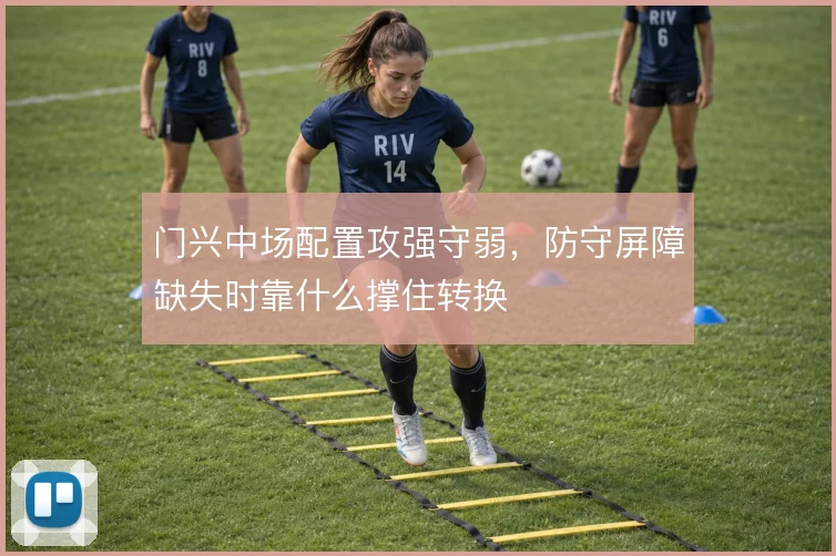 门兴中场配置攻强守弱，防守屏障缺失时靠什么撑住转换