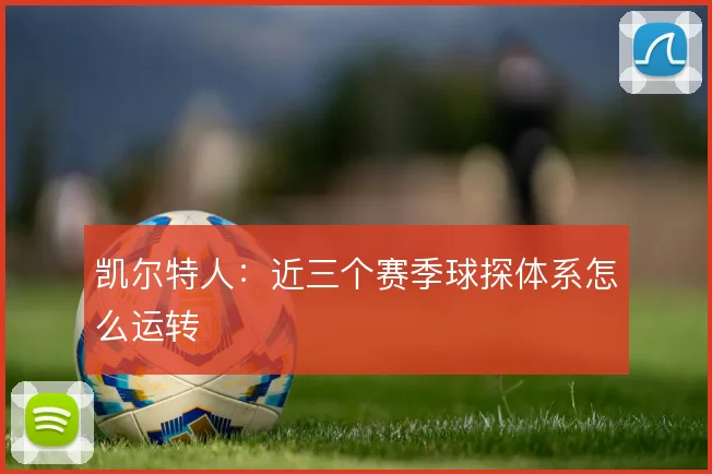 凯尔特人:近三个赛季球探体系怎么运转