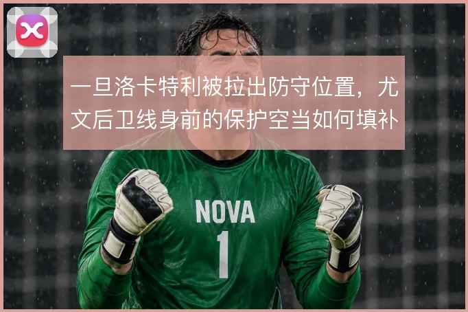一旦洛卡特利被拉出防守位置,尤文后卫线身前的保护空当如何填补