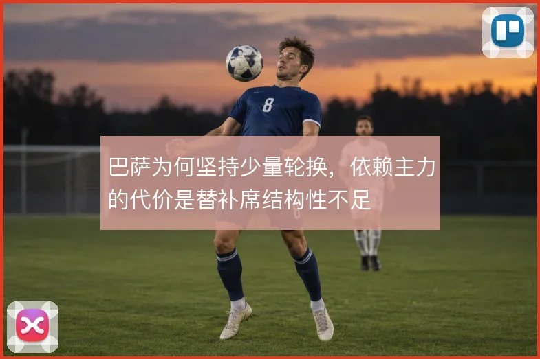 巴萨为何坚持少量轮换，依赖主力的代价是替补席结构性不足