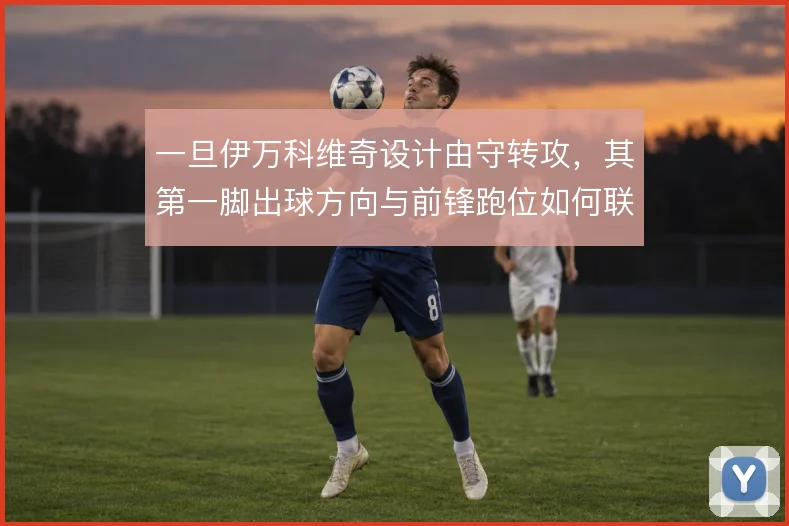 一旦伊万科维奇设计由守转攻，其第一脚出球方向与前锋跑位如何联动