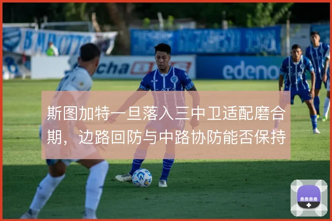 斯图加特一旦落入三中卫适配磨合期,边路回防与中路协防能否保持紧凑