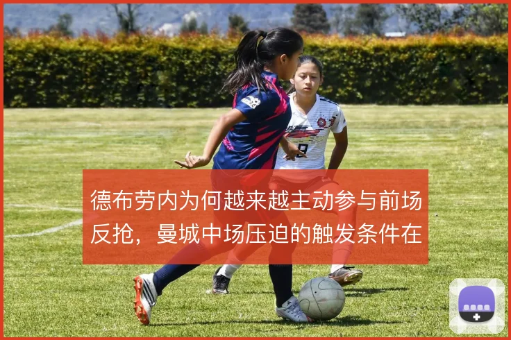 德布劳内为何越来越主动参与前场反抢,曼城中场压迫的触发条件在改变