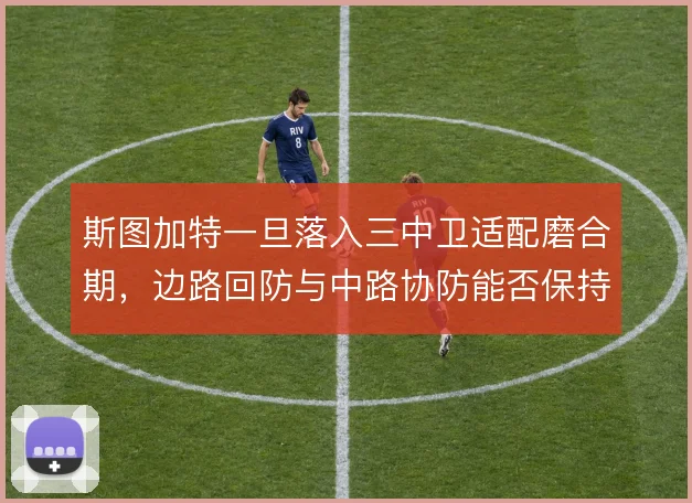 斯图加特一旦落入三中卫适配磨合期,边路回防与中路协防能否保持紧凑