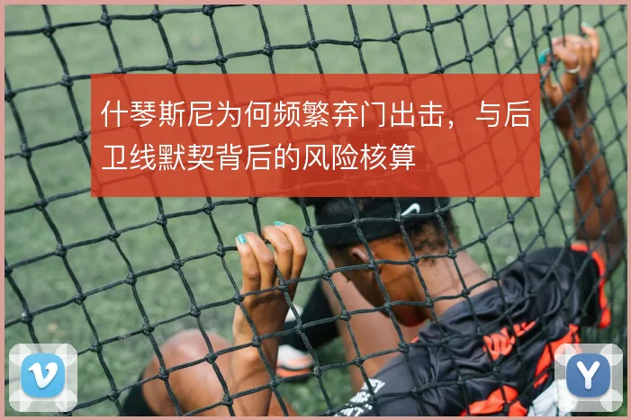 什琴斯尼为何频繁弃门出击，与后卫线默契背后的风险核算
