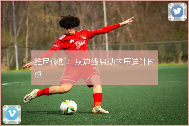 维尼修斯：从边线启动的压迫计时点