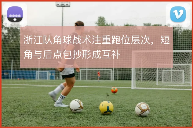 浙江队角球战术注重跑位层次,短角与后点包抄形成互补