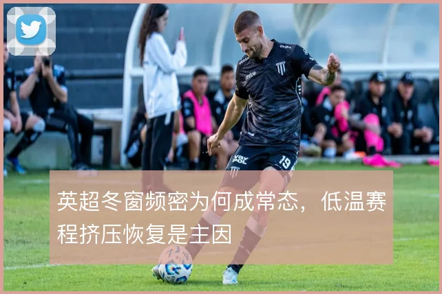 英超冬窗频密为何成常态，低温赛程挤压恢复是主因