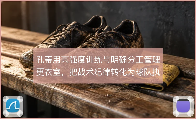 孔蒂用高强度训练与明确分工管理更衣室,把战术纪律转化为球队执行力