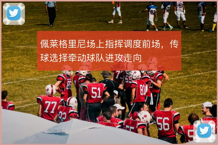佩莱格里尼场上指挥调度前场,传球选择牵动球队进攻走向