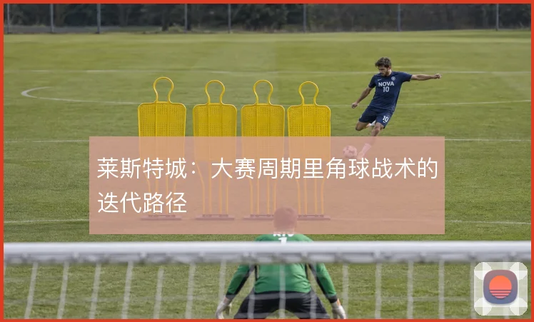 莱斯特城：大赛周期里角球战术的迭代路径