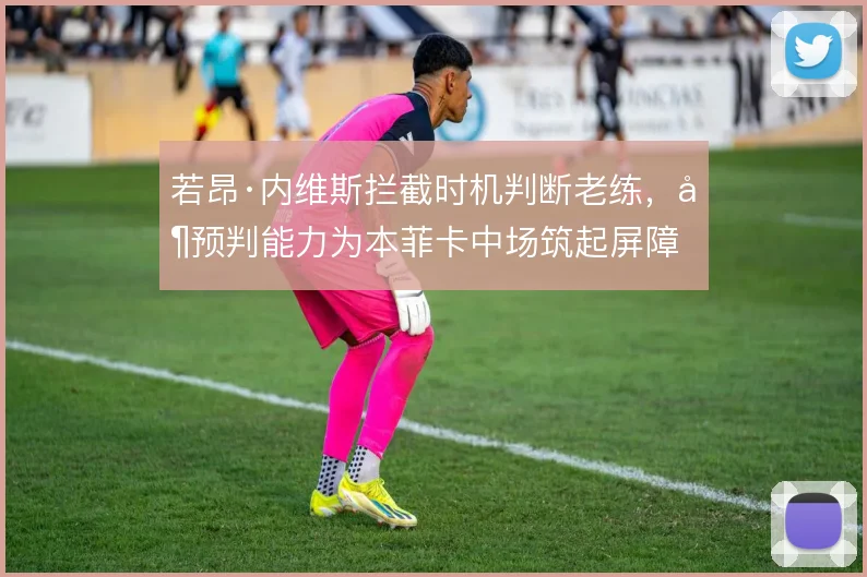 若昂·内维斯拦截时机判断老练,其预判能力为本菲卡中场筑起屏障