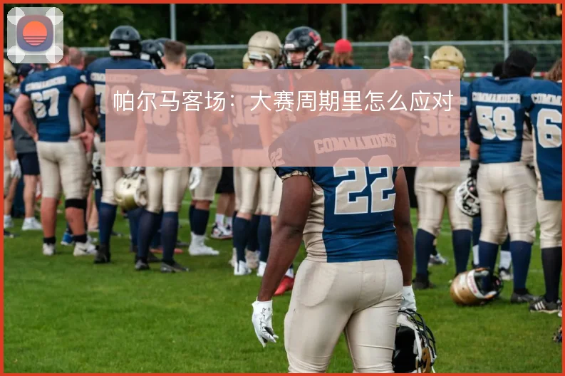 帕尔马客场:大赛周期里怎么应对