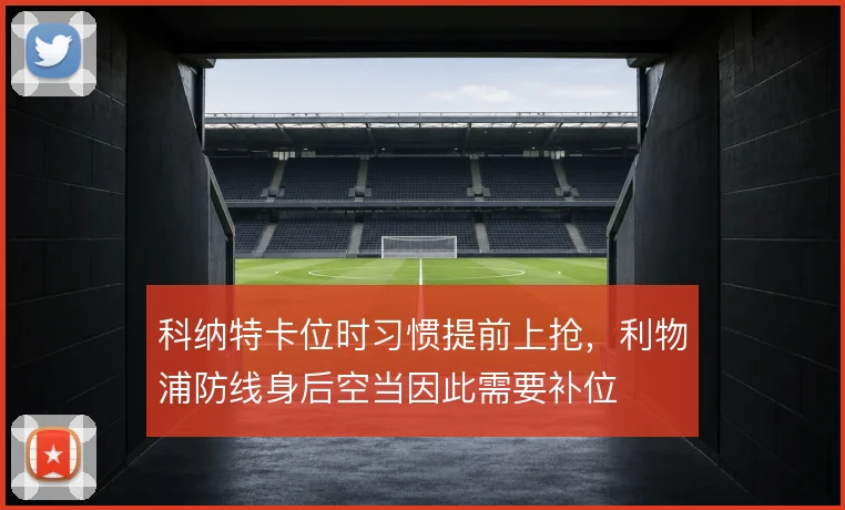 科纳特卡位时习惯提前上抢,利物浦防线身后空当因此需要补位