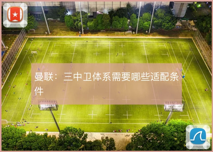 曼联:三中卫体系需要哪些适配条件
