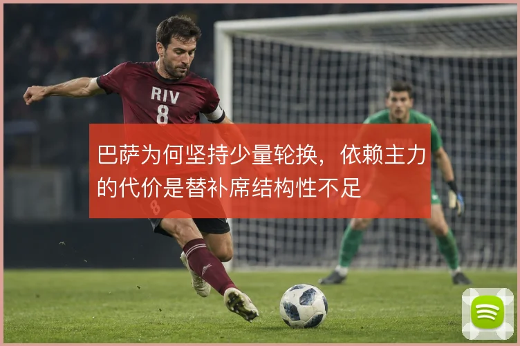 巴萨为何坚持少量轮换，依赖主力的代价是替补席结构性不足
