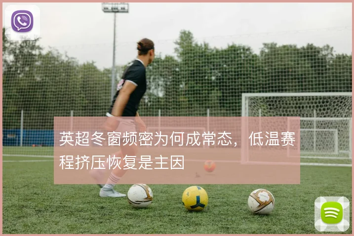 英超冬窗频密为何成常态，低温赛程挤压恢复是主因