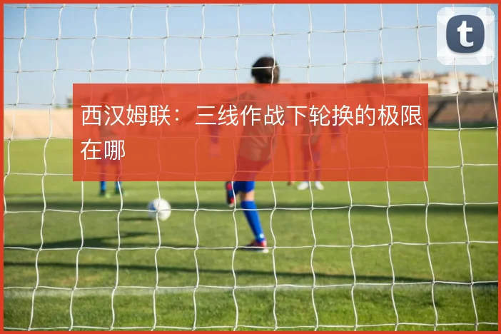 西汉姆联:三线作战下轮换的极限在哪