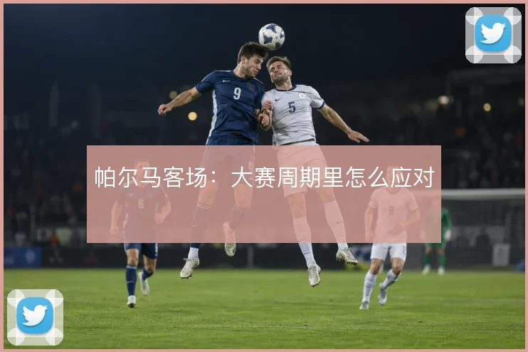 帕尔马客场:大赛周期里怎么应对