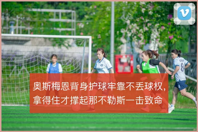 奥斯梅恩背身护球牢靠不丢球权,拿得住才撑起那不勒斯一击致命
