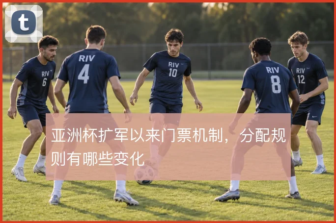 亚洲杯扩军以来门票机制,分配规则有哪些变化